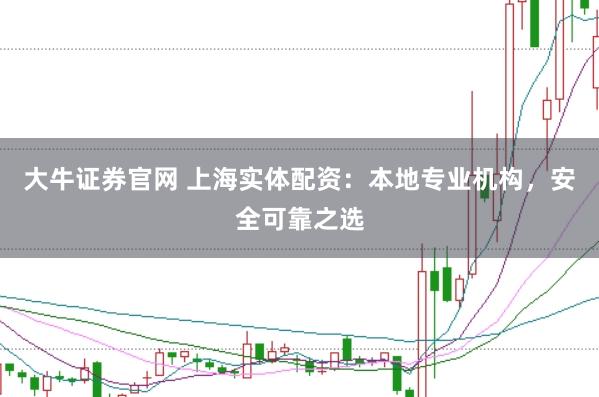 大牛证券官网 上海实体配资：本地专业机构，安全可靠之选