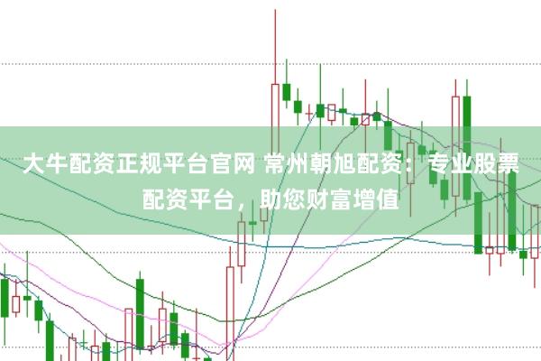 大牛配资正规平台官网 常州朝旭配资：专业股票配资平台，助您财富增值