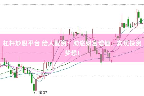 杠杆炒股平台 给人配资：助您财富增值，实现投资梦想！