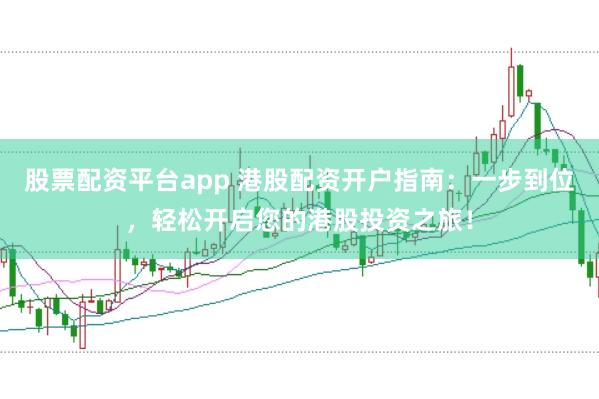 股票配资平台app 港股配资开户指南：一步到位，轻松开启您的港股投资之旅！