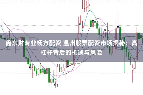 鑫东财专业杨方配资 温州股票配资市场揭秘：高杠杆背后的机遇与风险