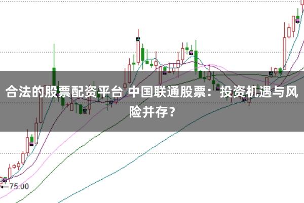 合法的股票配资平台 中国联通股票：投资机遇与风险并存？