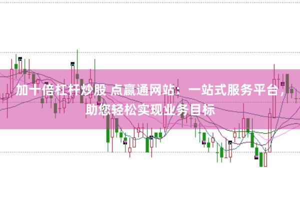 加十倍杠杆炒股 点嬴通网站：一站式服务平台，助您轻松实现业务目标