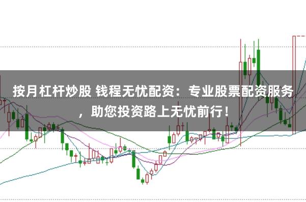 按月杠杆炒股 钱程无忧配资：专业股票配资服务，助您投资路上无忧前行！