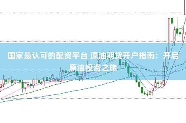 国家最认可的配资平台 原油期货开户指南：开启原油投资之旅