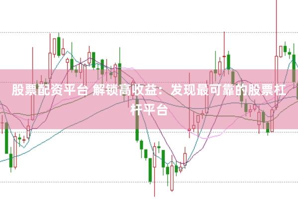 股票配资平台 解锁高收益：发现最可靠的股票杠杆平台