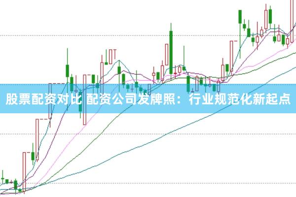 股票配资对比 配资公司发牌照：行业规范化新起点