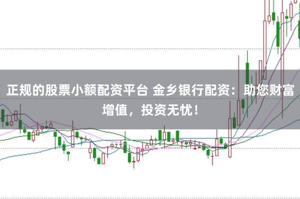 正规的股票小额配资平台 金乡银行配资：助您财富增值，投资无忧！