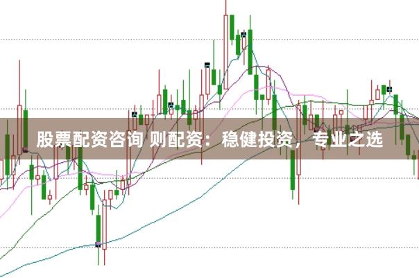 股票配资咨询 则配资：稳健投资，专业之选