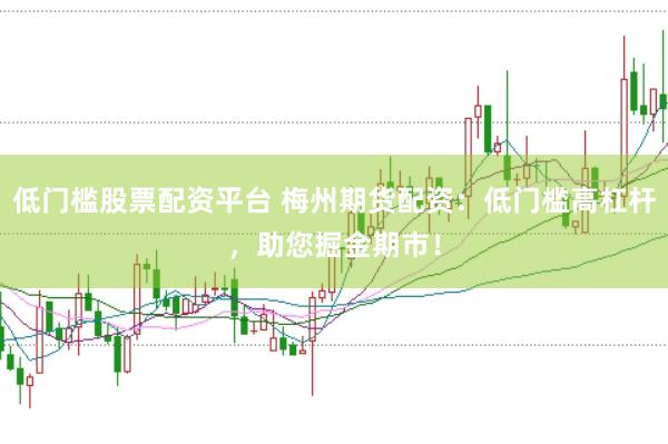 低门槛股票配资平台 梅州期货配资：低门槛高杠杆，助您掘金期市！