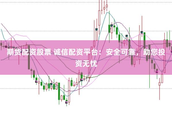 期货配资股票 诚信配资平台：安全可靠，助您投资无忧