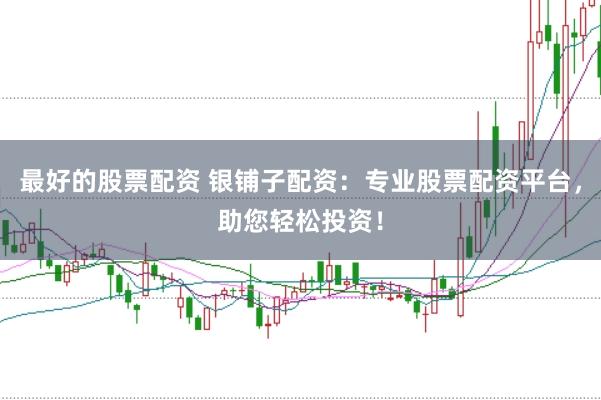 最好的股票配资 银铺子配资：专业股票配资平台，助您轻松投资！