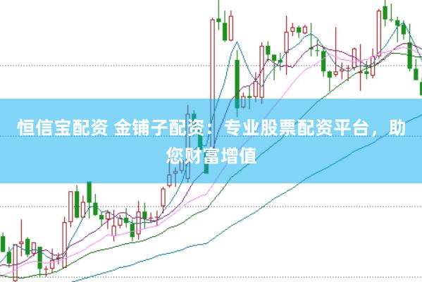 恒信宝配资 金铺子配资：专业股票配资平台，助您财富增值