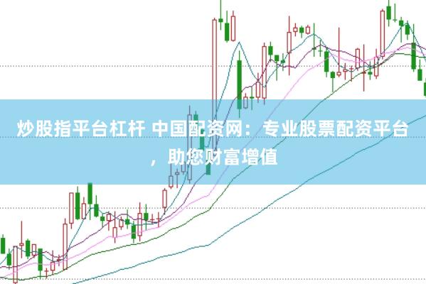 炒股指平台杠杆 中国配资网：专业股票配资平台，助您财富增值