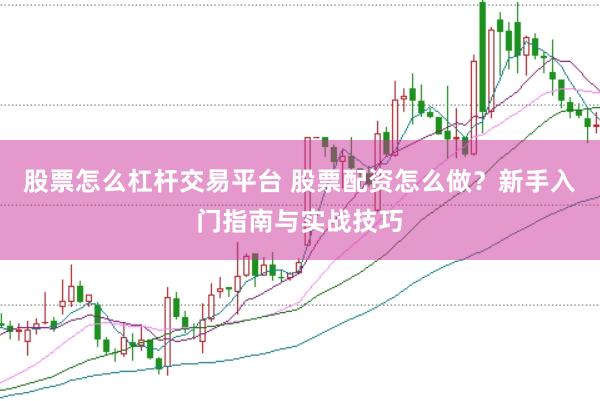 股票怎么杠杆交易平台 股票配资怎么做？新手入门指南与实战技巧