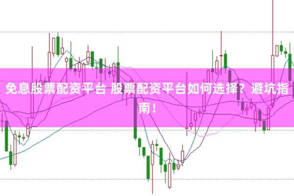 免息股票配资平台 股票配资平台如何选择？避坑指南！