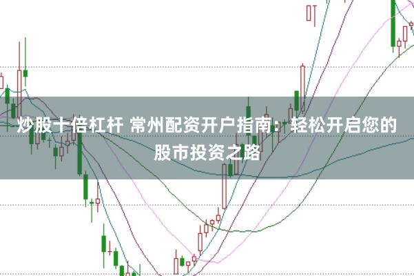 炒股十倍杠杆 常州配资开户指南：轻松开启您的股市投资之路