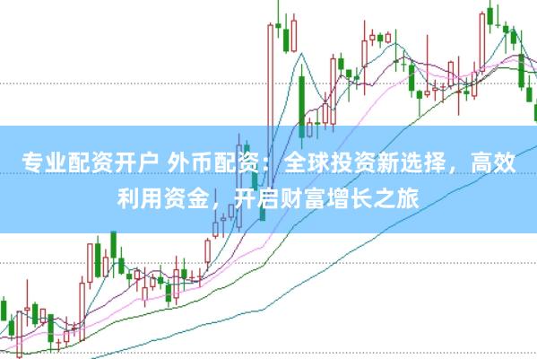 专业配资开户 外币配资：全球投资新选择，高效利用资金，开启财富增长之旅