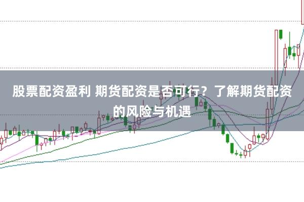 股票配资盈利 期货配资是否可行？了解期货配资的风险与机遇