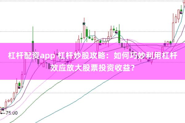 杠杆配资app 杠杆炒股攻略：如何巧妙利用杠杆效应放大股票投资收益？