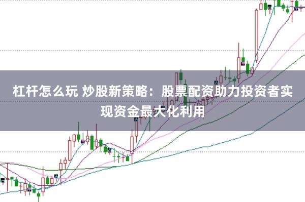 杠杆怎么玩 炒股新策略：股票配资助力投资者实现资金最大化利用