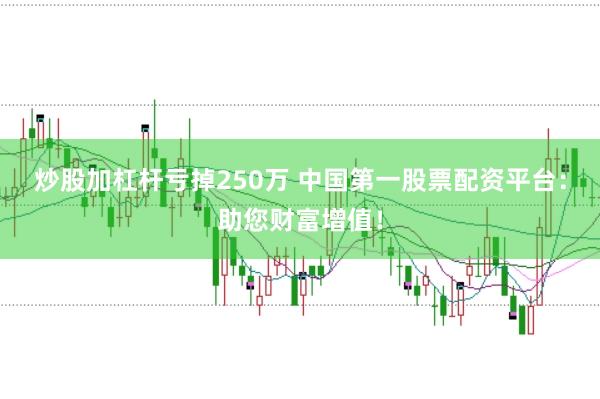 炒股加杠杆亏掉250万 中国第一股票配资平台：助您财富增值！