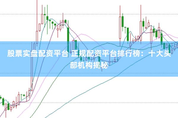 股票实盘配资平台 正规配资平台排行榜：十大头部机构揭秘