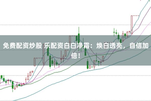 免费配资炒股 乐配资白白净霜：焕白透亮，自信加倍！