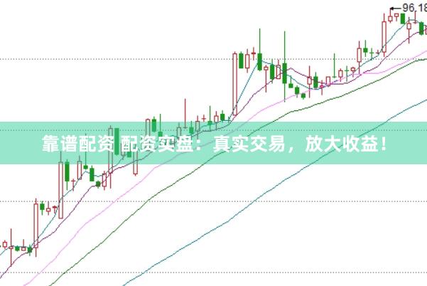 靠谱配资 配资实盘：真实交易，放大收益！