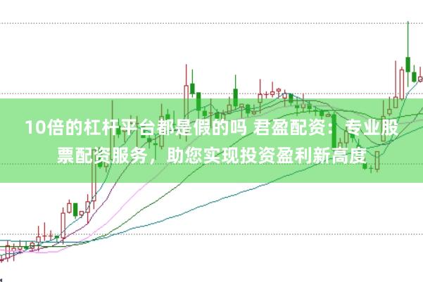 10倍的杠杆平台都是假的吗 君盈配资：专业股票配资服务，助您实现投资盈利新高度