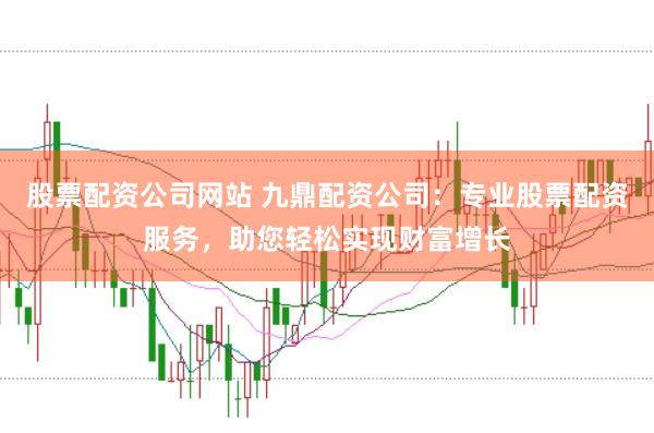 股票配资公司网站 九鼎配资公司：专业股票配资服务，助您轻松实现财富增长
