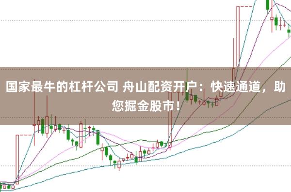 国家最牛的杠杆公司 舟山配资开户：快速通道，助您掘金股市！
