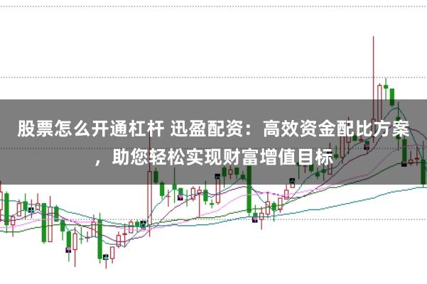 股票怎么开通杠杆 迅盈配资：高效资金配比方案，助您轻松实现财富增值目标