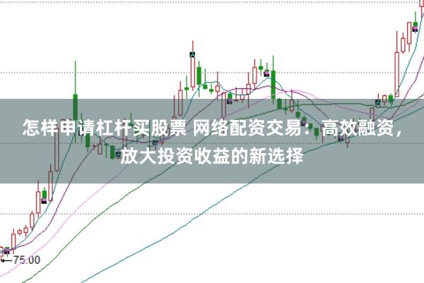 怎样申请杠杆买股票 网络配资交易：高效融资，放大投资收益的新选择