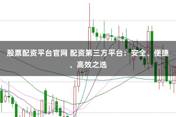 股票配资平台官网 配资第三方平台：安全、便捷、高效之选
