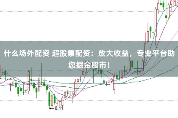 什么场外配资 超股票配资：放大收益，专业平台助您掘金股市！