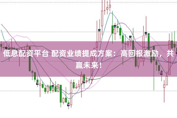 低息配资平台 配资业绩提成方案：高回报激励，共赢未来！