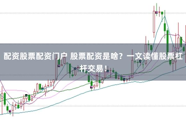 配资股票配资门户 股票配资是啥？一文读懂股票杠杆交易！