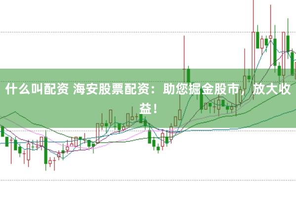 什么叫配资 海安股票配资：助您掘金股市，放大收益！