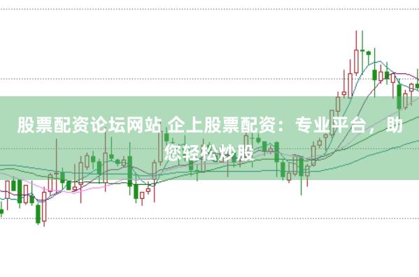股票配资论坛网站 企上股票配资：专业平台，助您轻松炒股