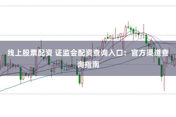 线上股票配资 证监会配资查询入口：官方渠道查询指南