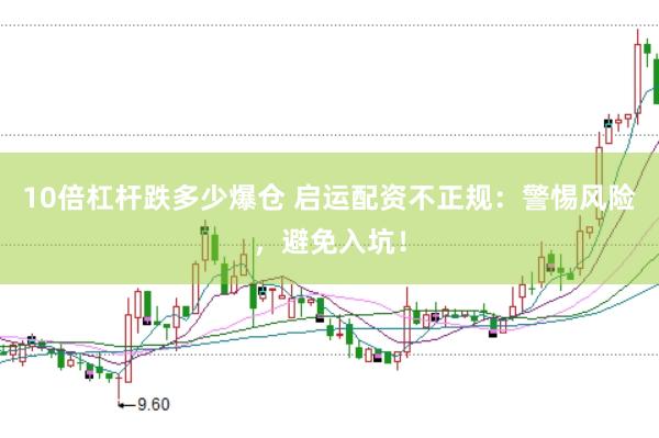 10倍杠杆跌多少爆仓 启运配资不正规：警惕风险，避免入坑！