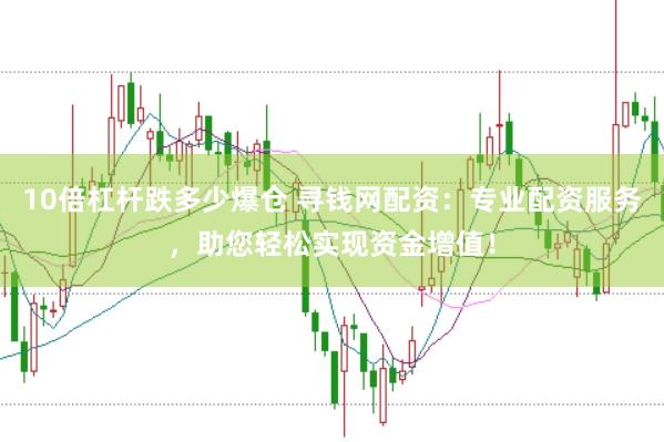 10倍杠杆跌多少爆仓 寻钱网配资：专业配资服务，助您轻松实现资金增值！