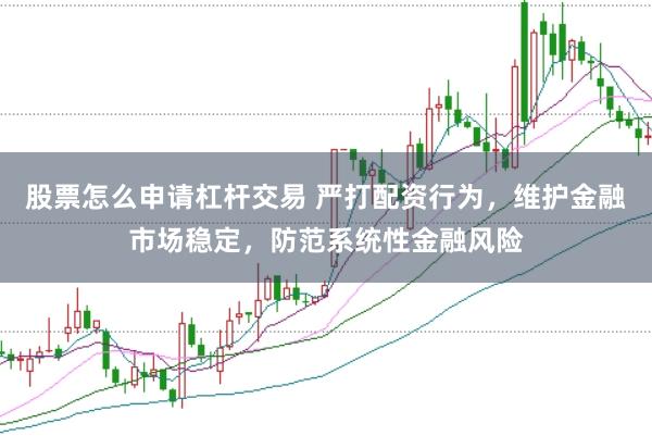 股票怎么申请杠杆交易 严打配资行为，维护金融市场稳定，防范系统性金融风险