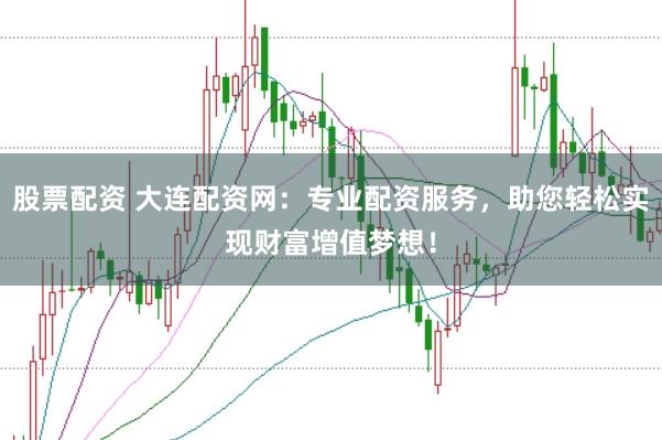 股票配资 大连配资网：专业配资服务，助您轻松实现财富增值梦想！