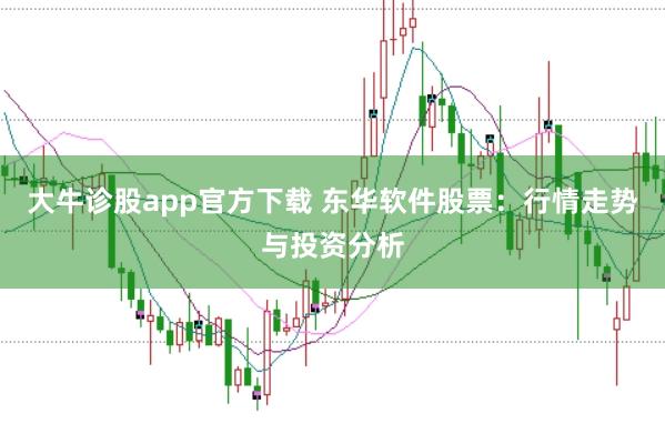 大牛诊股app官方下载 东华软件股票：行情走势与投资分析