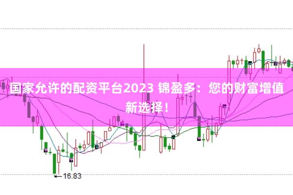 国家允许的配资平台2023 锦盈多：您的财富增值新选择！