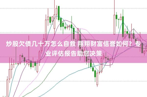 炒股欠债几十万怎么自救 翔翔财富信誉如何？专业评估报告助您决策