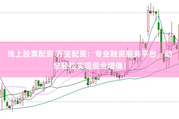 线上股票配资 万宝配资：专业融资服务平台，助您轻松实现资金增值！
