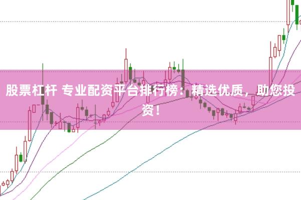 股票杠杆 专业配资平台排行榜：精选优质，助您投资！